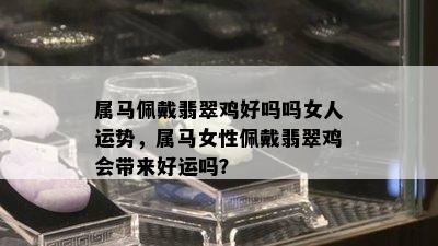 属马佩戴翡翠鸡好吗吗女人运势，属马女性佩戴翡翠鸡会带来好运吗？