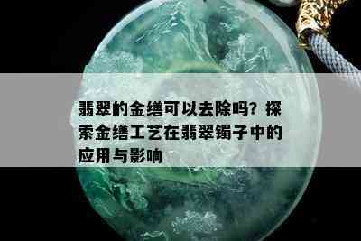 翡翠的金缮可以去除吗？探索金缮工艺在翡翠镯子中的应用与影响