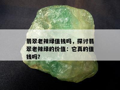 翡翠老辣绿值钱吗，探讨翡翠老辣绿的价值：它真的值钱吗？