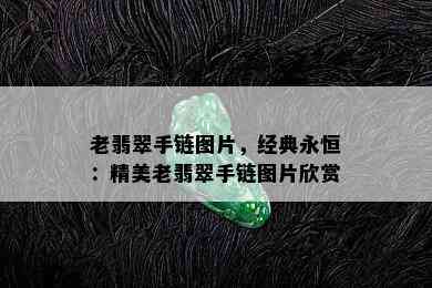 老翡翠手链图片，经典永恒：精美老翡翠手链图片欣赏