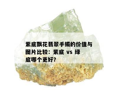 紫底飘花翡翠手镯的价值与图片比较：紫底 vs 绿底哪个更好？