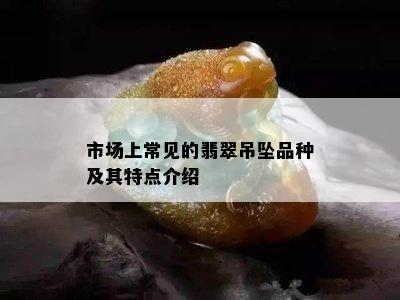 市场上常见的翡翠吊坠品种及其特点介绍