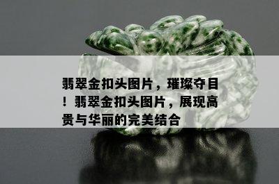 翡翠金扣头图片，璀璨夺目！翡翠金扣头图片，展现高贵与华丽的完美结合