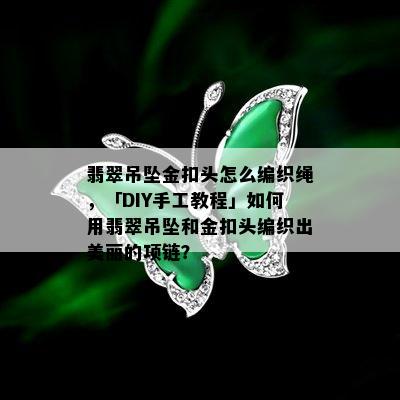 翡翠吊坠金扣头怎么编织绳，「DIY手工教程」如何用翡翠吊坠和金扣头编织出美丽的项链？