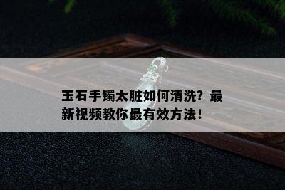 玉石手镯太脏如何清洗？最新视频教你最有效方法！