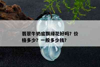 翡翠牛奶底飘绿花好吗？价格多少？一般多少钱？