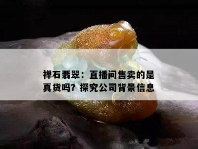 禅石翡翠：直播间售卖的是真货吗？探究公司背景信息