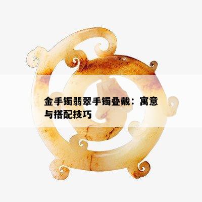 金手镯翡翠手镯叠戴：寓意与搭配技巧