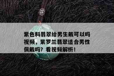 紫色料翡翠给男生戴可以吗视频，紫罗兰翡翠适合男性佩戴吗？看视频解析！