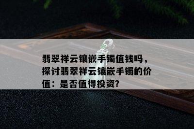 翡翠祥云镶嵌手镯值钱吗，探讨翡翠祥云镶嵌手镯的价值：是否值得投资？