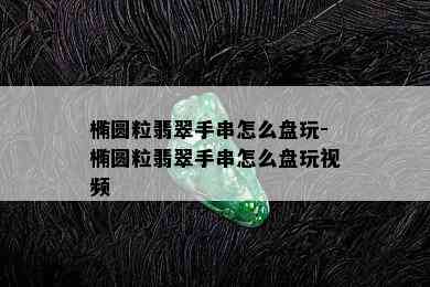 椭圆粒翡翠手串怎么盘玩-椭圆粒翡翠手串怎么盘玩视频