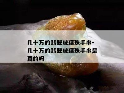 几十万的翡翠玻璃珠手串-几十万的翡翠玻璃珠手串是真的吗