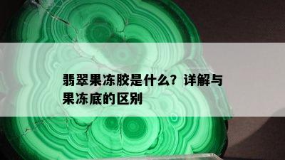 翡翠果冻胶是什么？详解与果冻底的区别