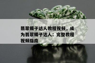 翡翠镯子达人教程视频，成为翡翠镯子达人：完整教程视频指南