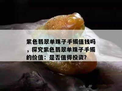 紫色翡翠单珠子手镯值钱吗，探究紫色翡翠单珠子手镯的价值：是否值得投资？