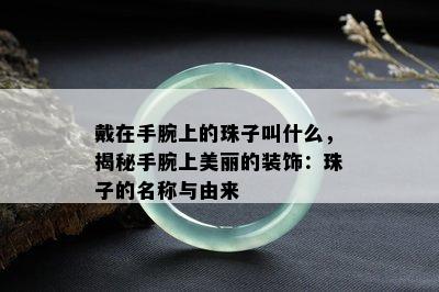 戴在手腕上的珠子叫什么，揭秘手腕上美丽的装饰：珠子的名称与由来