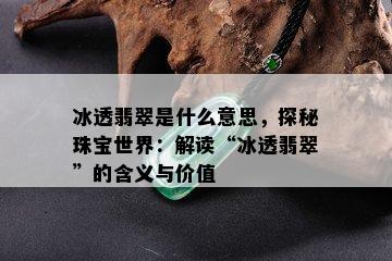 冰透翡翠是什么意思，探秘珠宝世界：解读“冰透翡翠”的含义与价值