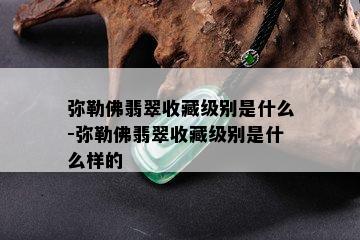 弥勒佛翡翠收藏级别是什么-弥勒佛翡翠收藏级别是什么样的