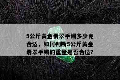 5公斤黄金翡翠手镯多少克合适，如何判断5公斤黄金翡翠手镯的重量是否合适？