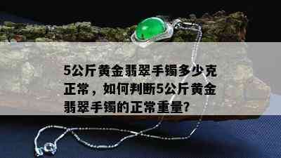 5公斤黄金翡翠手镯多少克正常，如何判断5公斤黄金翡翠手镯的正常重量？