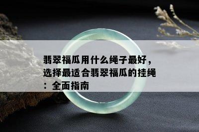 翡翠福瓜用什么绳子更好，选择最适合翡翠福瓜的挂绳：全面指南