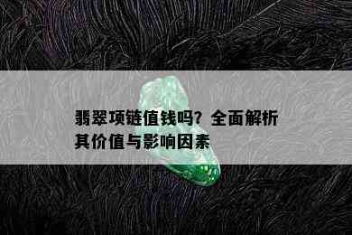 翡翠项链值钱吗？全面解析其价值与影响因素