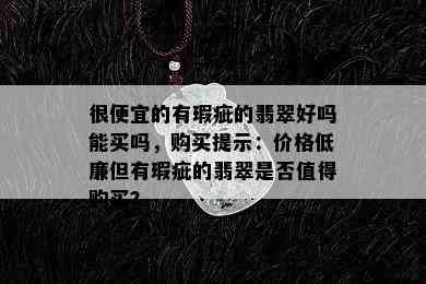 很便宜的有瑕疵的翡翠好吗能买吗，购买提示：价格低廉但有瑕疵的翡翠是否值得购买？