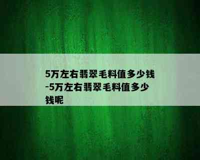 5万左右翡翠毛料值多少钱-5万左右翡翠毛料值多少钱呢