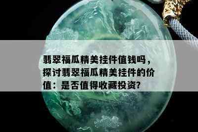 翡翠福瓜精美挂件值钱吗，探讨翡翠福瓜精美挂件的价值：是否值得收藏投资？