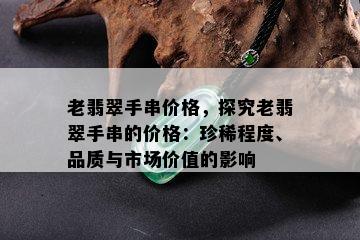 老翡翠手串价格，探究老翡翠手串的价格：珍稀程度、品质与市场价值的影响