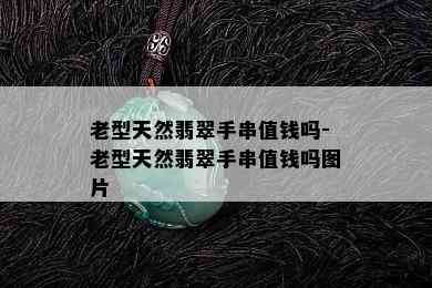 老型天然翡翠手串值钱吗-老型天然翡翠手串值钱吗图片