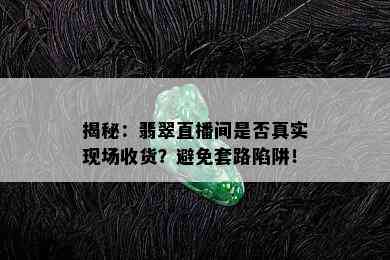 揭秘：翡翠直播间是否真实现场收货？避免套路陷阱！