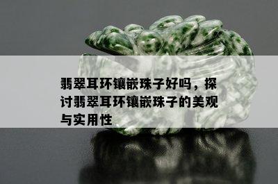 翡翠耳环镶嵌珠子好吗，探讨翡翠耳环镶嵌珠子的美观与实用性