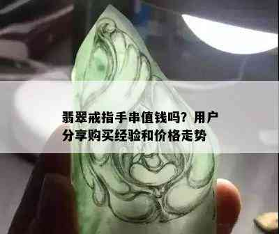 翡翠戒指手串值钱吗？用户分享购买经验和价格走势