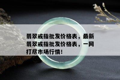 翡翠戒指批发价格表，最新翡翠戒指批发价格表，一网打尽市场行情！