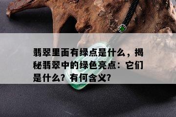 翡翠里面有绿点是什么，揭秘翡翠中的绿色亮点：它们是什么？有何含义？