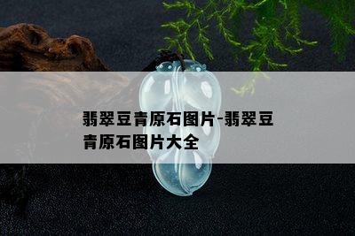 翡翠豆青原石图片-翡翠豆青原石图片大全