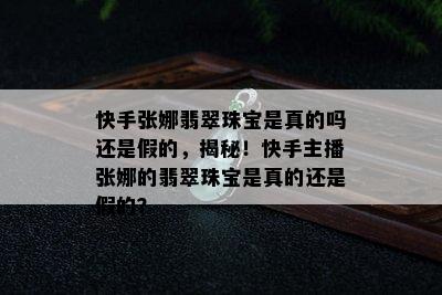 快手张娜翡翠珠宝是真的吗还是假的，揭秘！快手主播张娜的翡翠珠宝是真的还是假的？