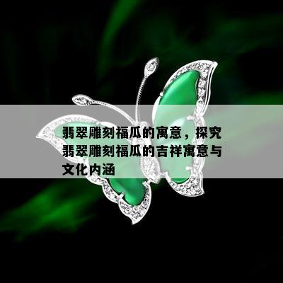 翡翠雕刻福瓜的寓意，探究翡翠雕刻福瓜的吉祥寓意与文化内涵