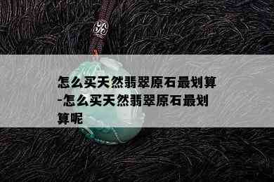 怎么买天然翡翠原石最划算-怎么买天然翡翠原石最划算呢