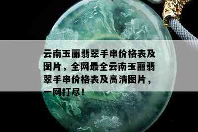 云南玉丽翡翠手串价格表及图片，全网最全云南玉丽翡翠手串价格表及高清图片，一网打尽！