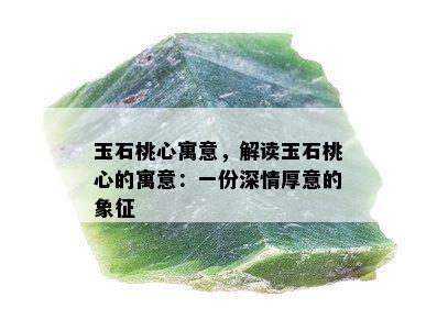 玉石桃心寓意，解读玉石桃心的寓意：一份深情厚意的象征