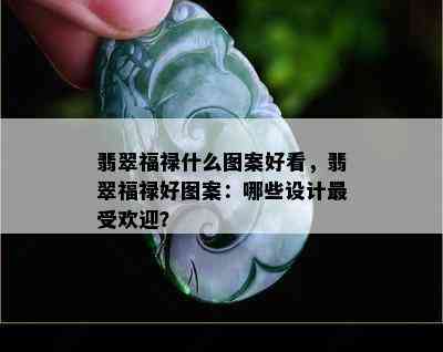 翡翠福禄什么图案好看，翡翠福禄好图案：哪些设计更受欢迎？