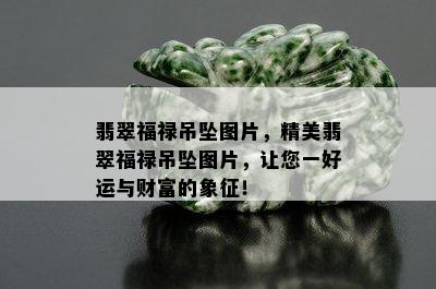 翡翠福禄吊坠图片，精美翡翠福禄吊坠图片，让您一好运与财富的象征！