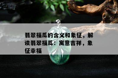 翡翠福瓜的含义和象征，解读翡翠福瓜：寓意吉祥，象征幸福