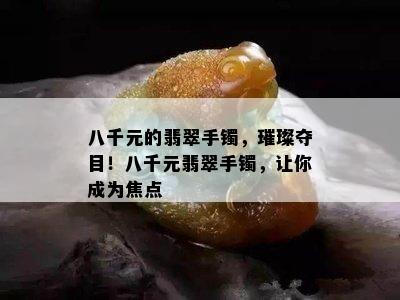 八千元的翡翠手镯，璀璨夺目！八千元翡翠手镯，让你成为焦点