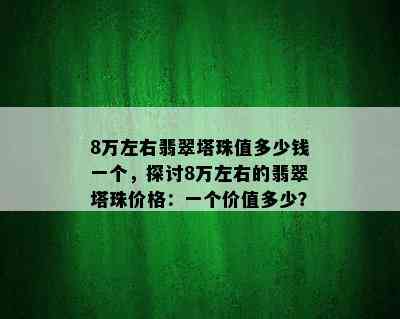 8万左右翡翠塔珠值多少钱一个，探讨8万左右的翡翠塔珠价格：一个价值多少？