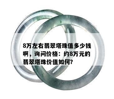 8万左右翡翠塔珠值多少钱啊，询问价格：约8万元的翡翠塔珠价值如何？