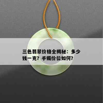 三色翡翠价格全揭秘：多少钱一克？手镯价位如何？