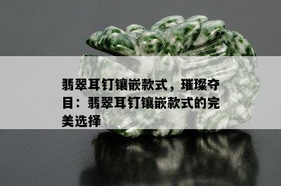 翡翠耳钉镶嵌款式，璀璨夺目：翡翠耳钉镶嵌款式的完美选择